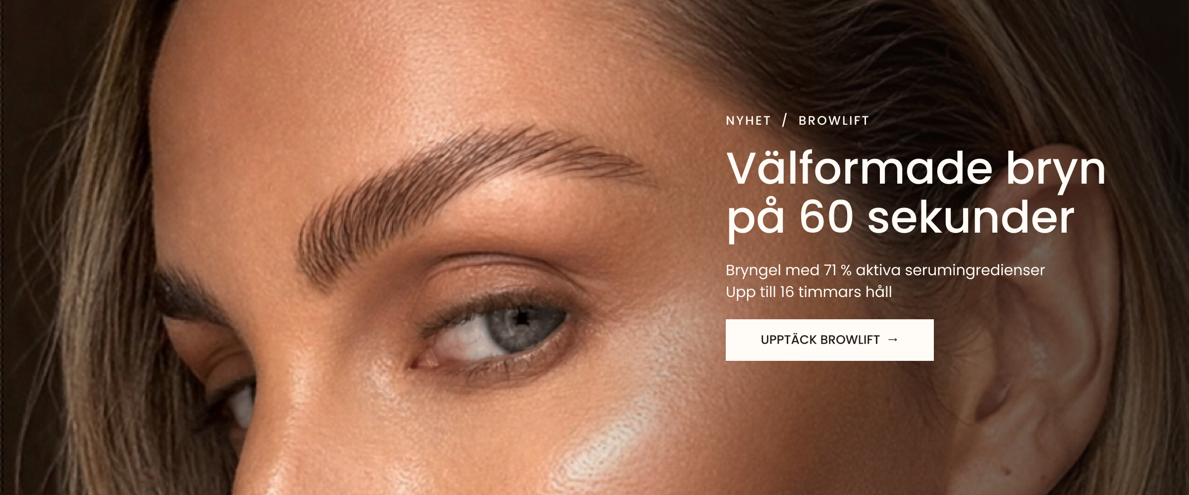 Nyhet: BrowLift. Välformade bryn på 60 sekunder. Bryngel med 71 % aktiva serumingredienser. Upp till 16 timmars håll. Upptäck BrowLift.